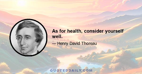 As for health, consider yourself well.