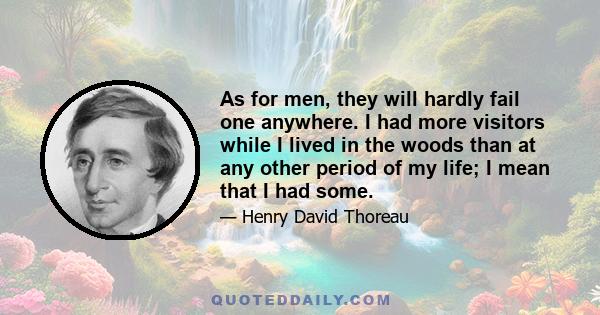 As for men, they will hardly fail one anywhere. I had more visitors while I lived in the woods than at any other period of my life; I mean that I had some.