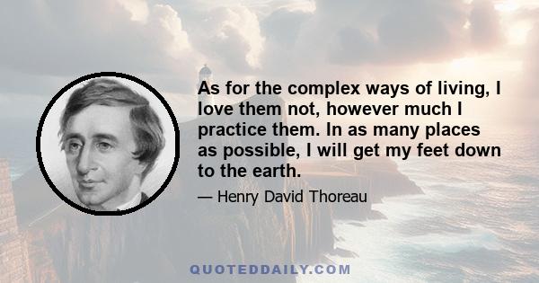 As for the complex ways of living, I love them not, however much I practice them. In as many places as possible, I will get my feet down to the earth.