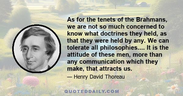 As for the tenets of the Brahmans, we are not so much concerned to know what doctrines they held, as that they were held by any. We can tolerate all philosophies.... It is the attitude of these men, more than any