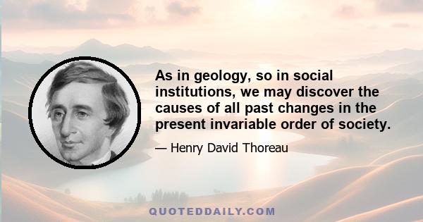 As in geology, so in social institutions, we may discover the causes of all past changes in the present invariable order of society.