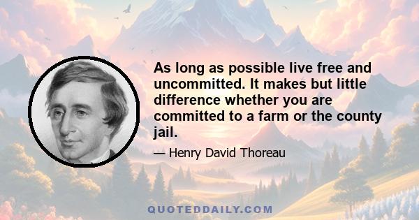 As long as possible live free and uncommitted. It makes but little difference whether you are committed to a farm or the county jail.