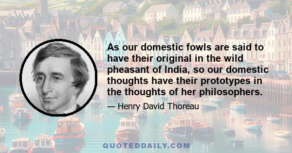 As our domestic fowls are said to have their original in the wild pheasant of India, so our domestic thoughts have their prototypes in the thoughts of her philosophers.