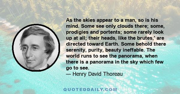 As the skies appear to a man, so is his mind. Some see only clouds there; some, prodigies and portents; some rarely look up at all; their heads, like the brutes,' are directed toward Earth. Some behold there serenity,