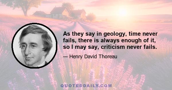 As they say in geology, time never fails, there is always enough of it, so I may say, criticism never fails.