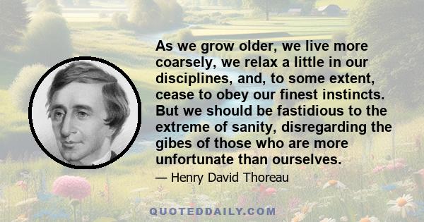 As we grow older, we live more coarsely, we relax a little in our disciplines, and, to some extent, cease to obey our finest instincts. But we should be fastidious to the extreme of sanity, disregarding the gibes of