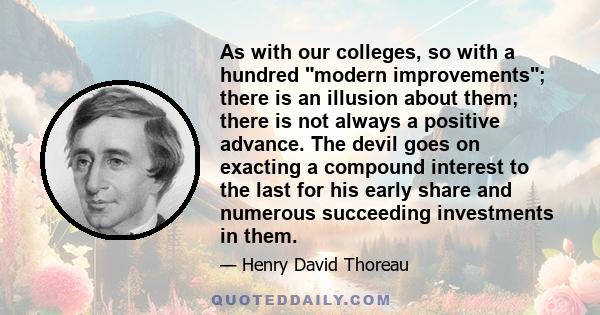 As with our colleges, so with a hundred modern improvements; there is an illusion about them; there is not always a positive advance. The devil goes on exacting a compound interest to the last for his early share and