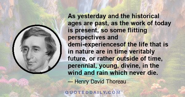 As yesterday and the historical ages are past, as the work of today is present, so some flitting perspectives and demi-experiencesof the life that is in nature are in time veritably future, or rather outside of time,