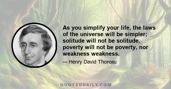 As you simplify your life, the laws of the universe will be simpler; solitude will not be solitude, poverty will not be poverty, nor weakness weakness.