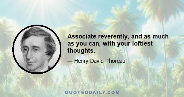 Associate reverently, and as much as you can, with your loftiest thoughts.