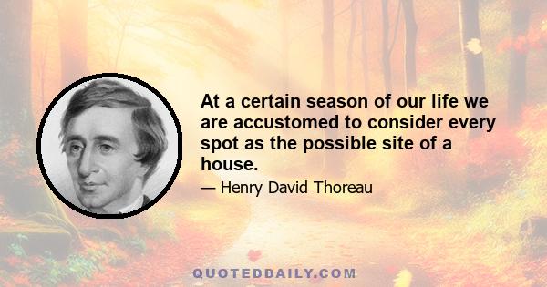 At a certain season of our life we are accustomed to consider every spot as the possible site of a house.