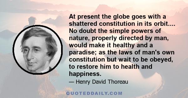 At present the globe goes with a shattered constitution in its orbit.... No doubt the simple powers of nature, properly directed by man, would make it healthy and a paradise; as the laws of man's own constitution but