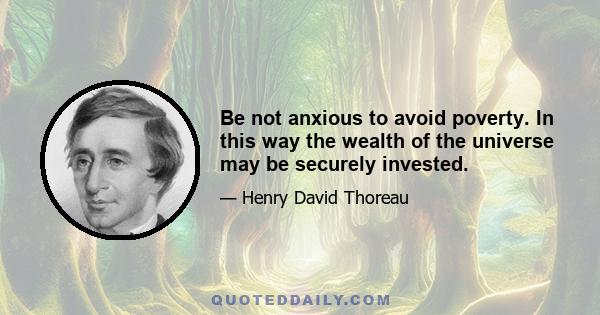 Be not anxious to avoid poverty. In this way the wealth of the universe may be securely invested.