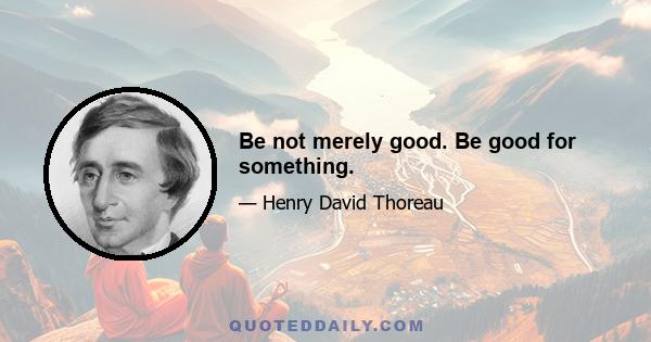 Be not merely good. Be good for something.