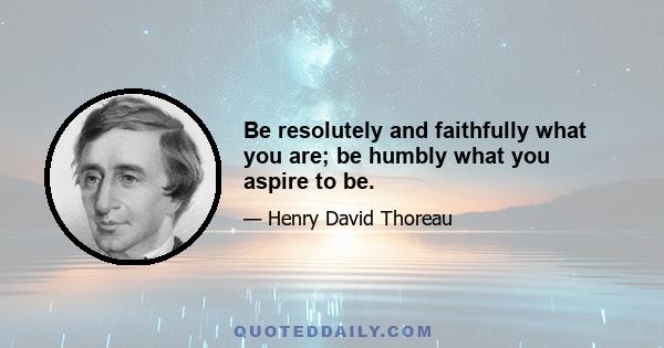 Be resolutely and faithfully what you are; be humbly what you aspire to be.