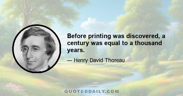 Before printing was discovered, a century was equal to a thousand years.