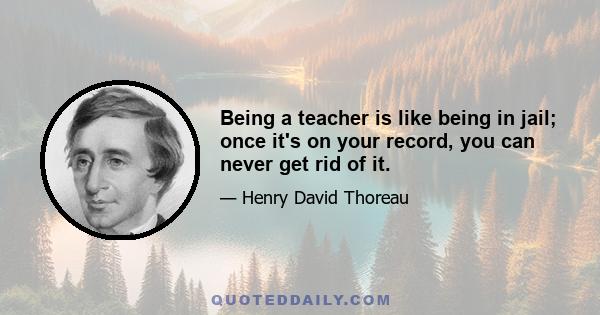 Being a teacher is like being in jail; once it's on your record, you can never get rid of it.