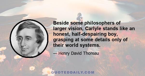 Beside some philosophers of larger vision, Carlyle stands like an honest, half-despairing boy, grasping at some details only of their world systems.