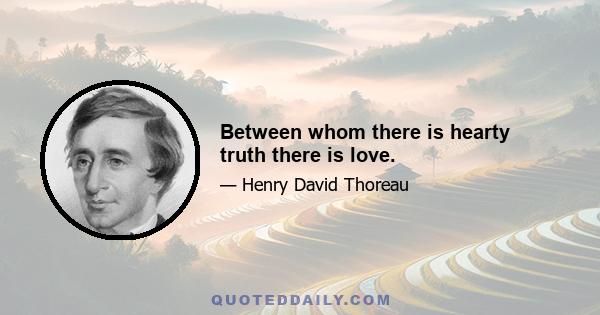 Between whom there is hearty truth there is love.