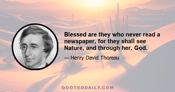 Blessed are they who never read a newspaper, for they shall see Nature, and through her, God.