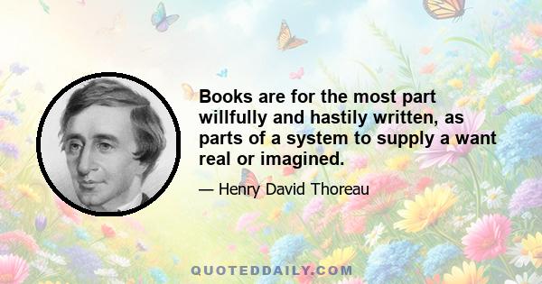 Books are for the most part willfully and hastily written, as parts of a system to supply a want real or imagined.