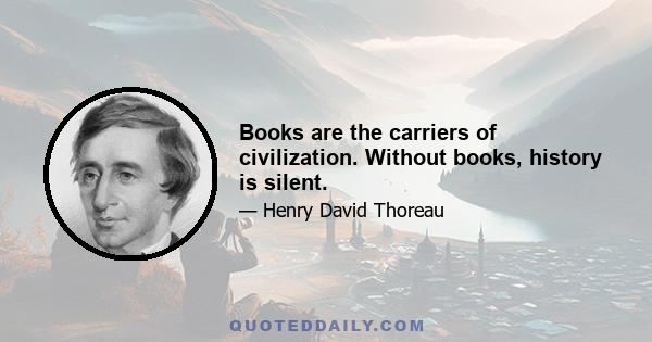 Books are the carriers of civilization. Without books, history is silent.