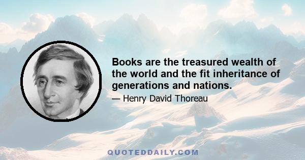 Books are the treasured wealth of the world and the fit inheritance of generations and nations.