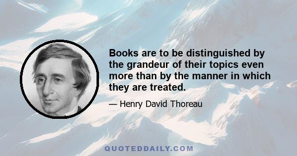 Books are to be distinguished by the grandeur of their topics even more than by the manner in which they are treated.