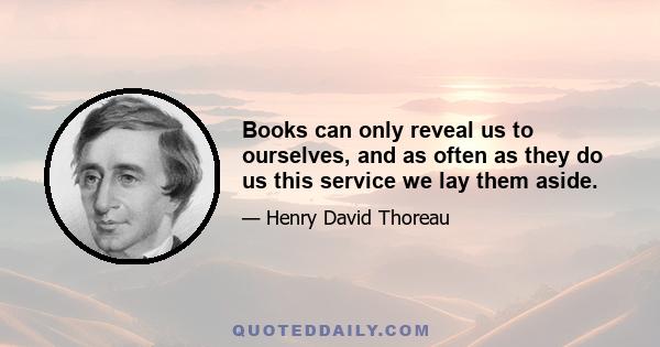 Books can only reveal us to ourselves, and as often as they do us this service we lay them aside.