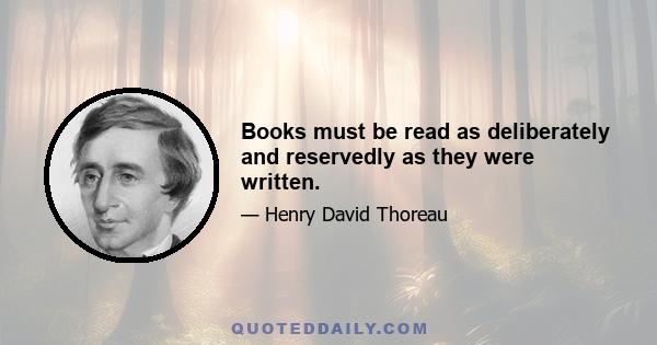 Books must be read as deliberately and reservedly as they were written.