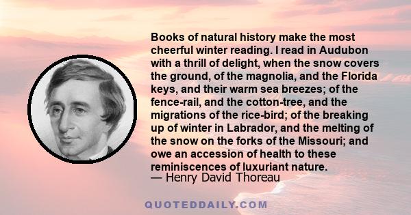 Books of natural history make the most cheerful winter reading. I read in Audubon with a thrill of delight, when the snow covers the ground, of the magnolia, and the Florida keys, and their warm sea breezes; of the