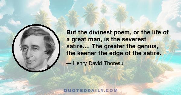 But the divinest poem, or the life of a great man, is the severest satire.... The greater the genius, the keener the edge of the satire.