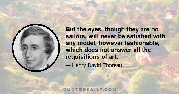 But the eyes, though they are no sailors, will never be satisfied with any model, however fashionable, which does not answer all the requisitions of art.