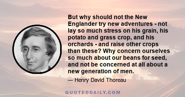 But why should not the New Englander try new adventures - not lay so much stress on his grain, his potato and grass crop, and his orchards - and raise other crops than these? Why concern ourselves so much about our