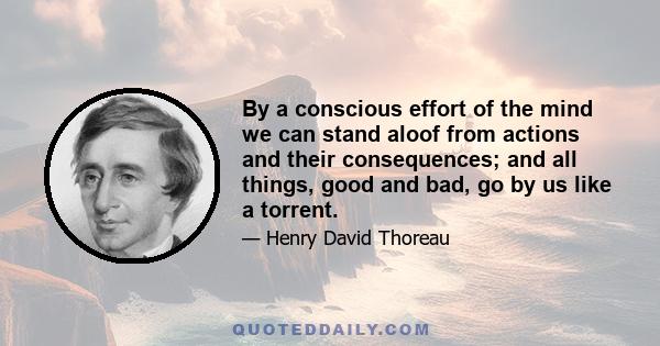 By a conscious effort of the mind we can stand aloof from actions and their consequences; and all things, good and bad, go by us like a torrent.