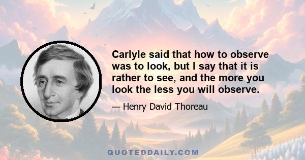 Carlyle said that how to observe was to look, but I say that it is rather to see, and the more you look the less you will observe.