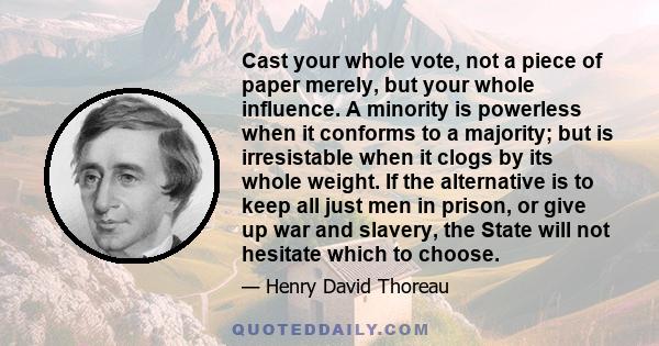 Cast your whole vote, not a piece of paper merely, but your whole influence. A minority is powerless when it conforms to a majority; but is irresistable when it clogs by its whole weight. If the alternative is to keep