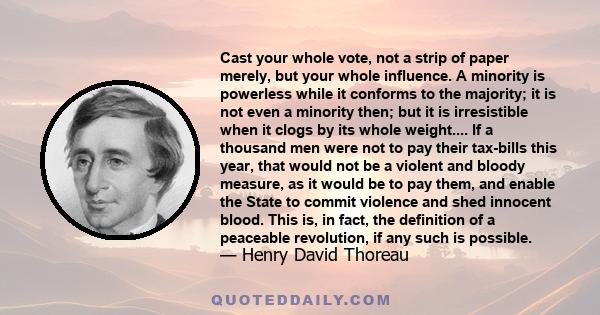 Cast your whole vote, not a strip of paper merely, but your whole influence. A minority is powerless while it conforms to the majority; it is not even a minority then; but it is irresistible when it clogs by its whole