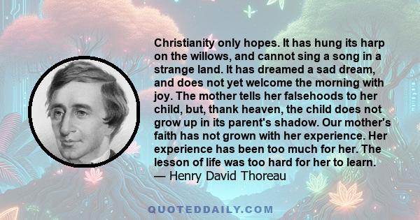 Christianity only hopes. It has hung its harp on the willows, and cannot sing a song in a strange land. It has dreamed a sad dream, and does not yet welcome the morning with joy. The mother tells her falsehoods to her