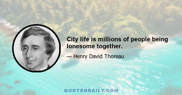 City life is millions of people being lonesome together.