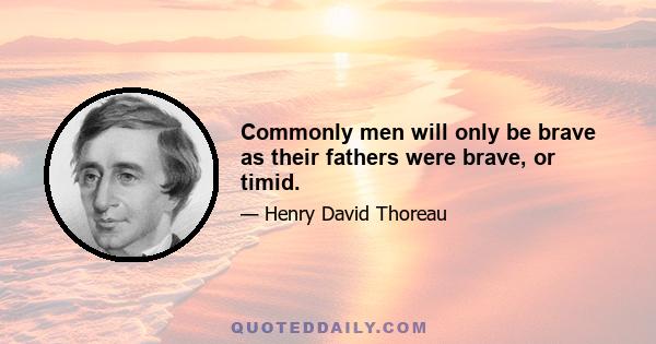 Commonly men will only be brave as their fathers were brave, or timid.