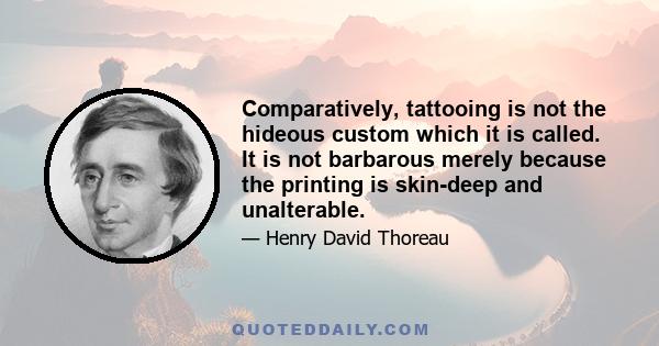 Comparatively, tattooing is not the hideous custom which it is called. It is not barbarous merely because the printing is skin-deep and unalterable.