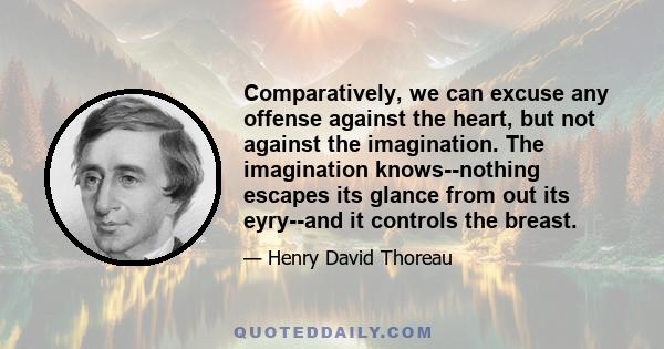 Comparatively, we can excuse any offense against the heart, but not against the imagination. The imagination knows--nothing escapes its glance from out its eyry--and it controls the breast.