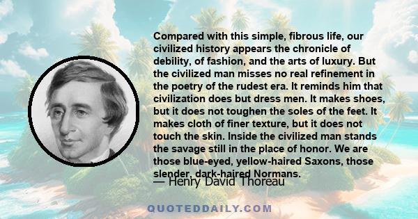 Compared with this simple, fibrous life, our civilized history appears the chronicle of debility, of fashion, and the arts of luxury. But the civilized man misses no real refinement in the poetry of the rudest era. It