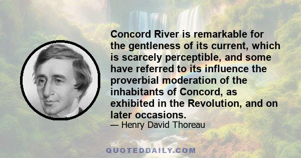 Concord River is remarkable for the gentleness of its current, which is scarcely perceptible, and some have referred to its influence the proverbial moderation of the inhabitants of Concord, as exhibited in the