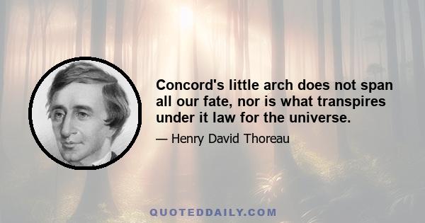 Concord's little arch does not span all our fate, nor is what transpires under it law for the universe.