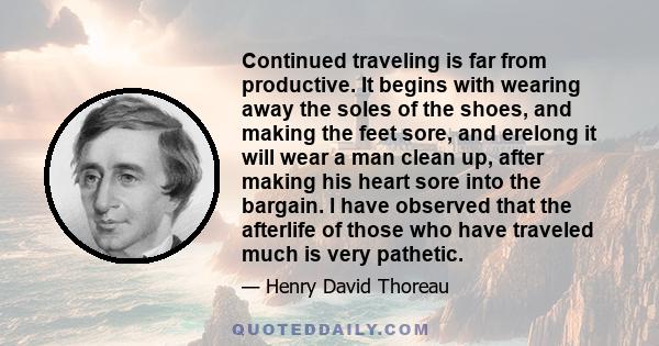 Continued traveling is far from productive. It begins with wearing away the soles of the shoes, and making the feet sore, and erelong it will wear a man clean up, after making his heart sore into the bargain. I have