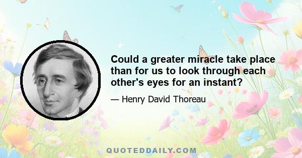 Could a greater miracle take place than for us to look through each other's eyes for an instant?