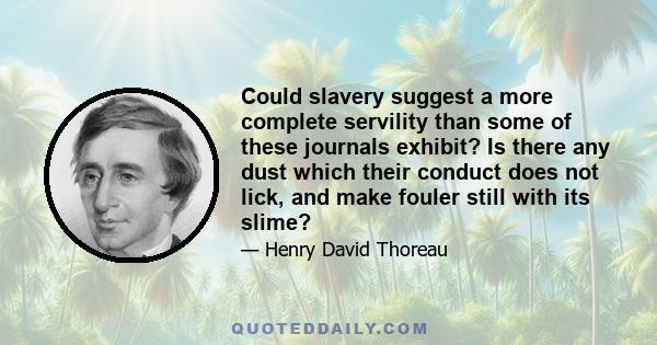 Could slavery suggest a more complete servility than some of these journals exhibit? Is there any dust which their conduct does not lick, and make fouler still with its slime?