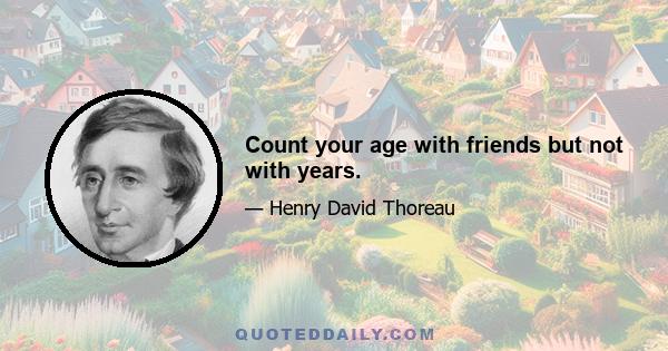 Count your age with friends but not with years.